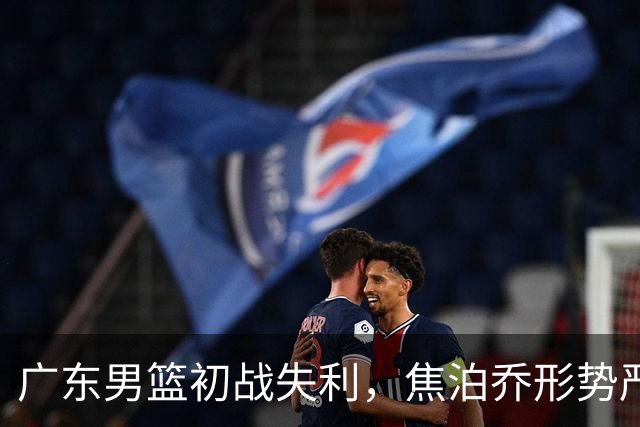 广东男篮初战失利，焦泊乔形势严峻或将被交易？