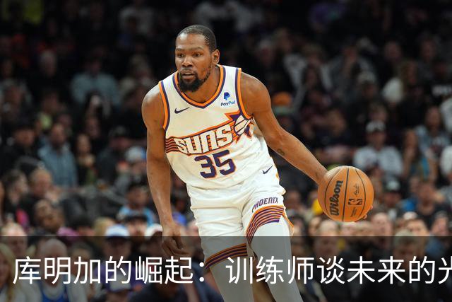 库明加的崛起：训练师谈未来的光明前景